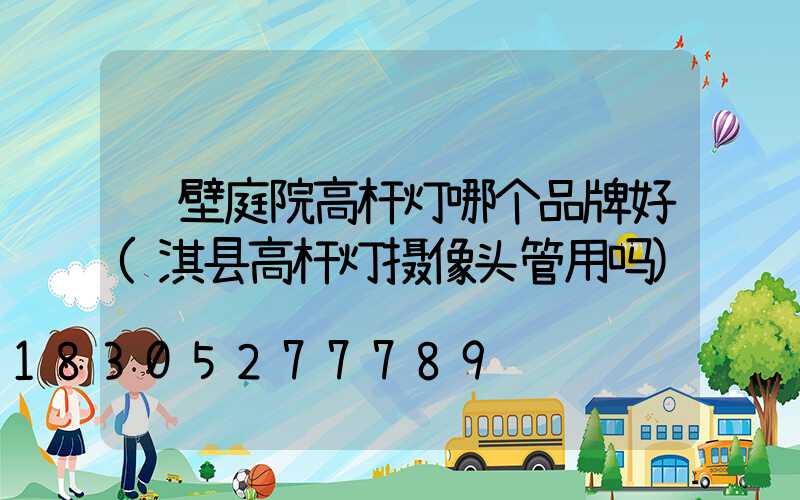 鹤壁庭院高杆灯哪个品牌好(淇县高杆灯摄像头管用吗)