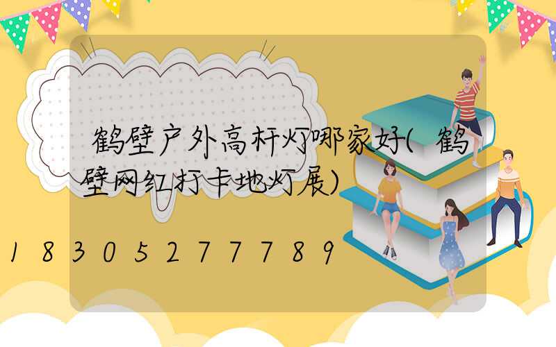 鹤壁户外高杆灯哪家好(鹤壁网红打卡地灯展)