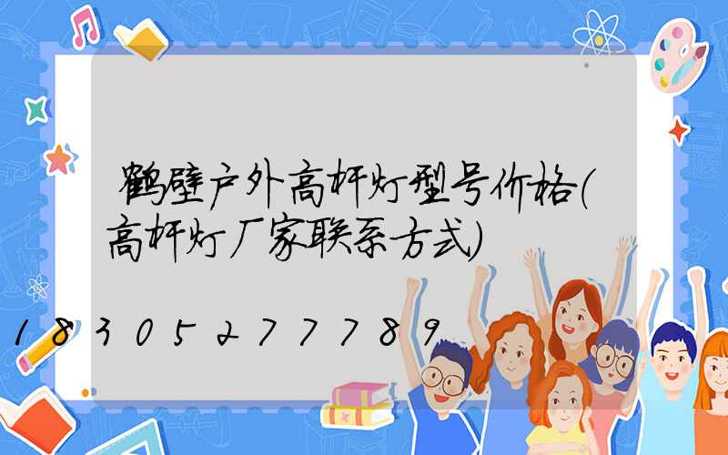 鹤壁户外高杆灯型号价格(高杆灯厂家联系方式)