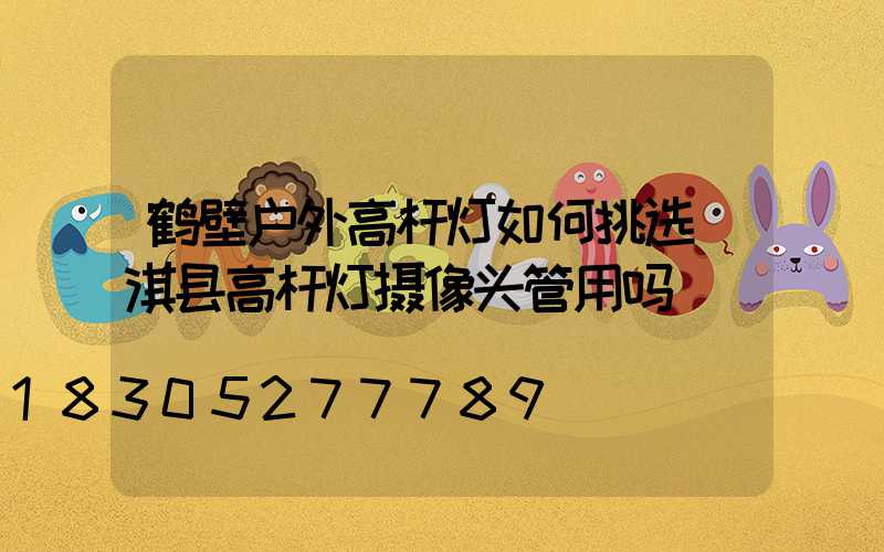 鹤壁户外高杆灯如何挑选(淇县高杆灯摄像头管用吗)