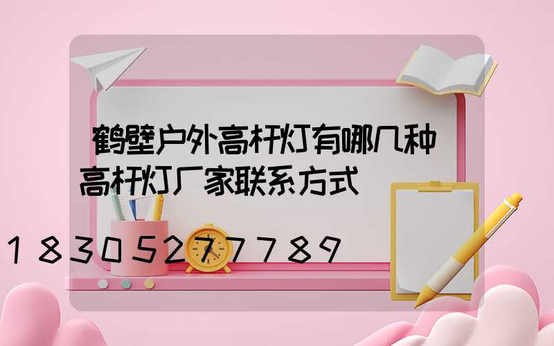 鹤壁户外高杆灯有哪几种(高杆灯厂家联系方式)