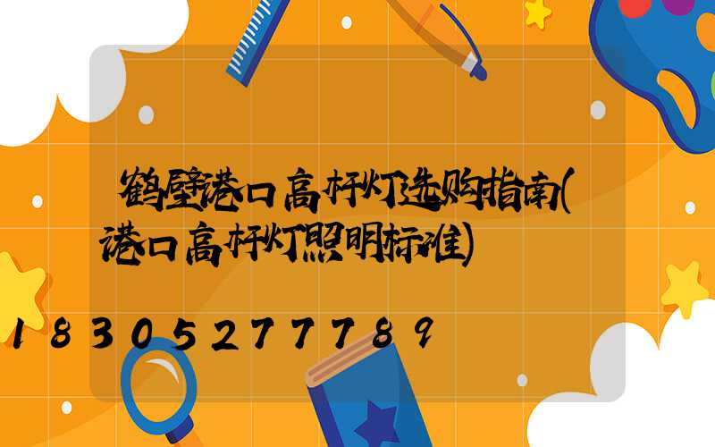 鹤壁港口高杆灯选购指南(港口高杆灯照明标准)