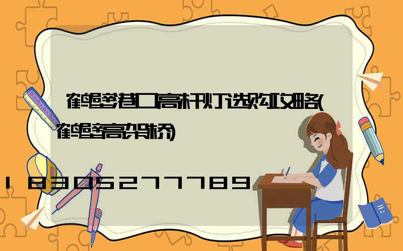 鹤壁港口高杆灯选购攻略(鹤壁高架桥)