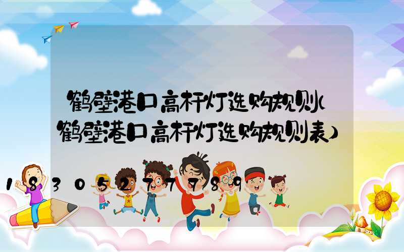 鹤壁港口高杆灯选购规则(鹤壁港口高杆灯选购规则表)