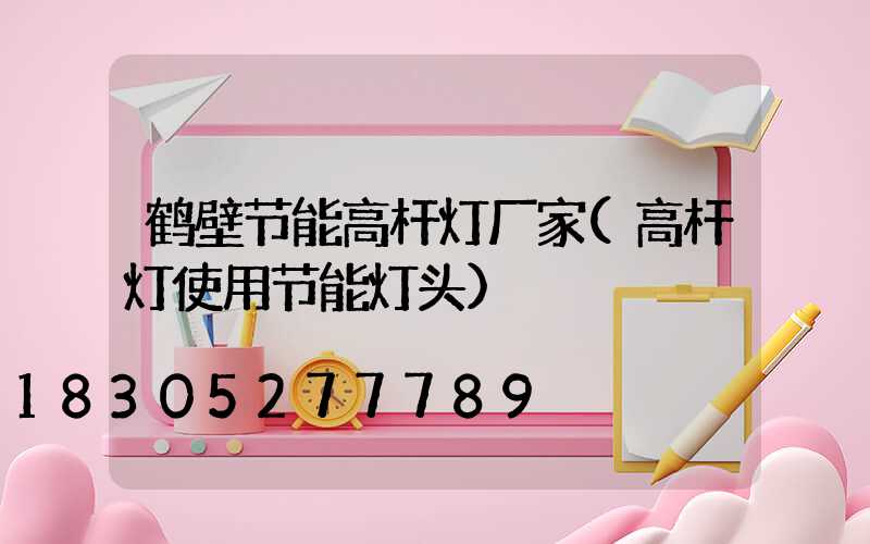 鹤壁节能高杆灯厂家(高杆灯使用节能灯头)