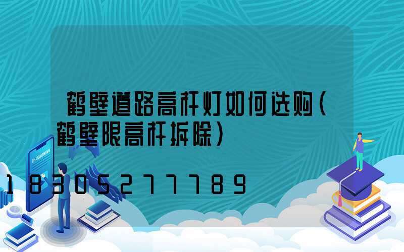 鹤壁道路高杆灯如何选购(鹤壁限高杆拆除)