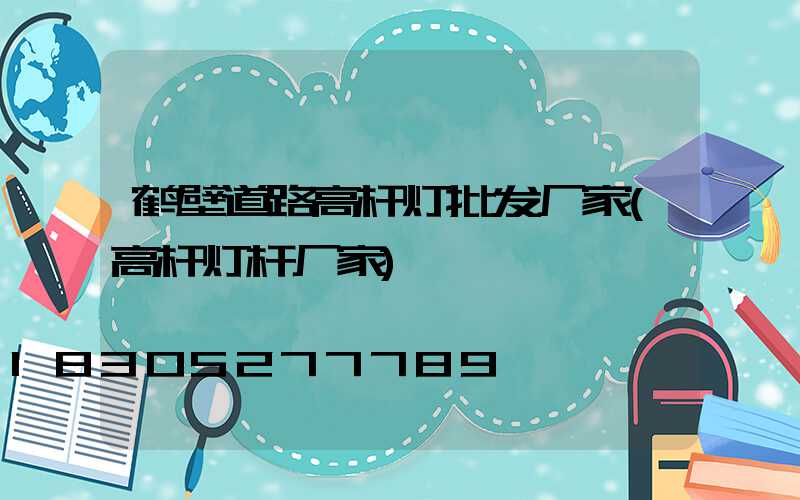 鹤壁道路高杆灯批发厂家(高杆灯杆厂家)