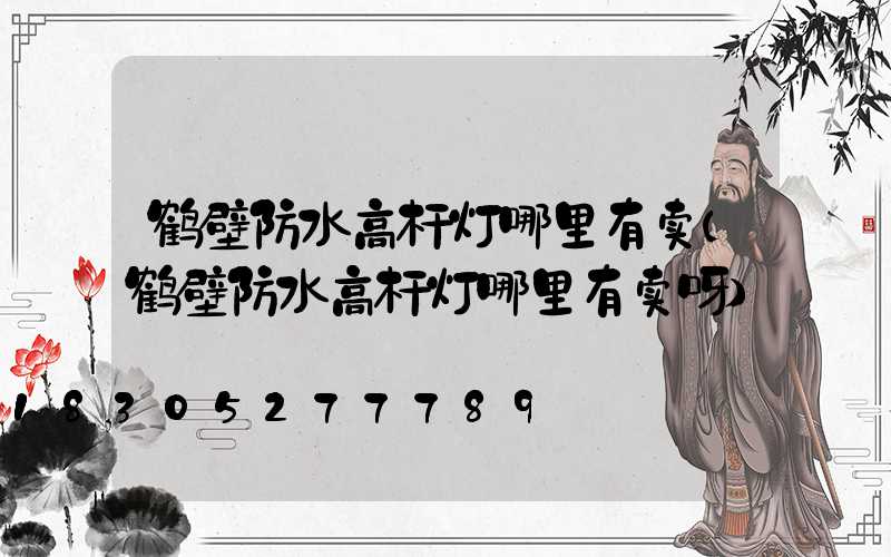 鹤壁防水高杆灯哪里有卖(鹤壁防水高杆灯哪里有卖呀)