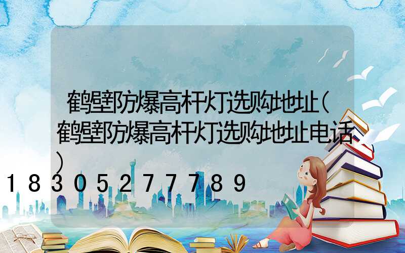 鹤壁防爆高杆灯选购地址(鹤壁防爆高杆灯选购地址电话)