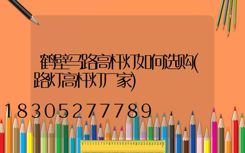 鹤壁马路高杆灯如何选购(路灯高杆灯厂家)