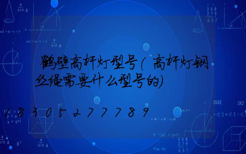 鹤壁高杆灯型号(高杆灯钢丝绳需要什么型号的)
