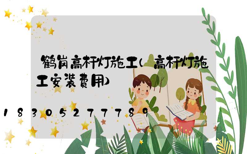 鹤岗高杆灯施工(高杆灯施工安装费用)