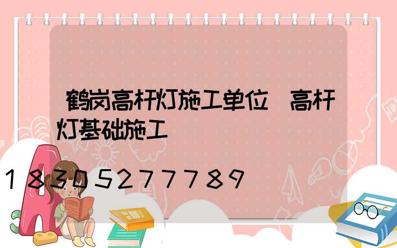 鹤岗高杆灯施工单位(高杆灯基础施工)