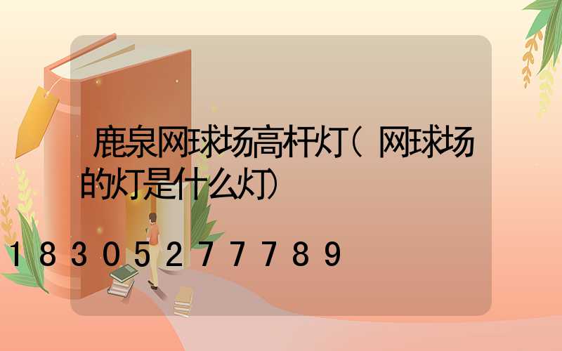 鹿泉网球场高杆灯(网球场的灯是什么灯)