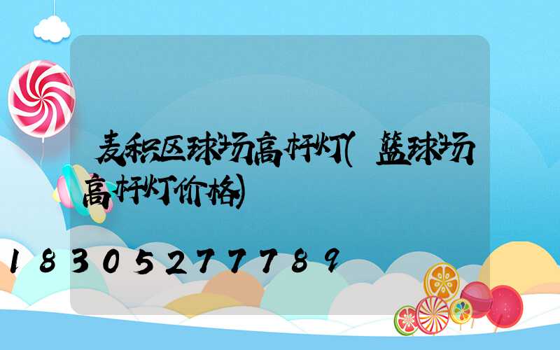 麦积区球场高杆灯(篮球场高杆灯价格)