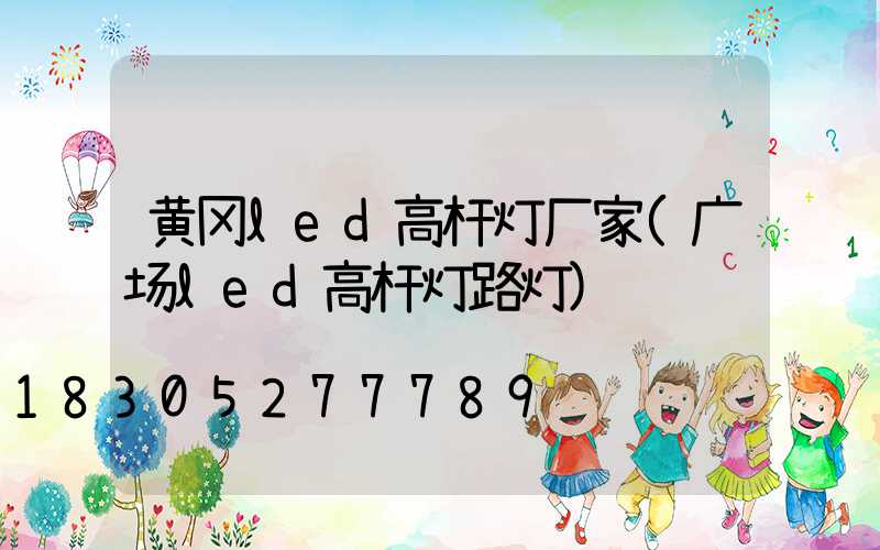 黄冈led高杆灯厂家(广场led高杆灯路灯)