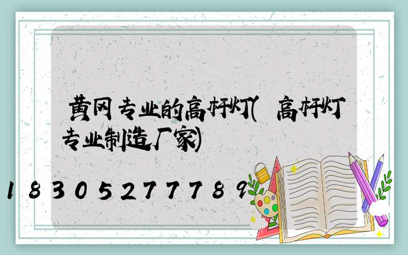 黄冈专业的高杆灯(高杆灯专业制造厂家)