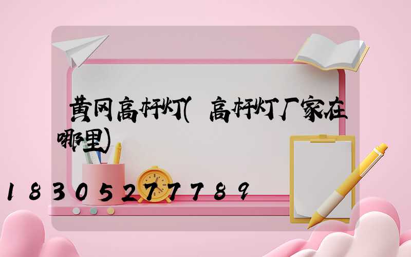 黄冈高杆灯(高杆灯厂家在哪里)
