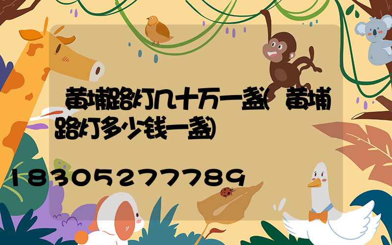 黄埔路灯几十万一盏(黄埔路灯多少钱一盏)
