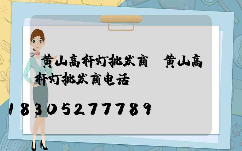 黄山高杆灯批发商(黄山高杆灯批发商电话)