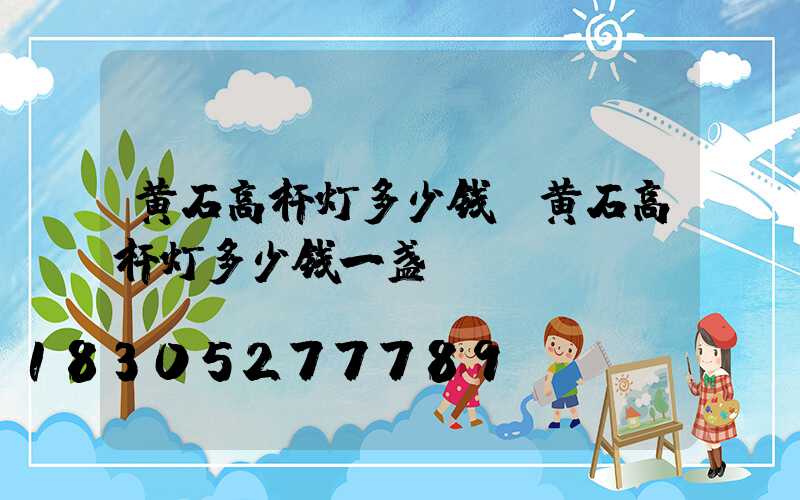 黄石高杆灯多少钱(黄石高杆灯多少钱一盏)