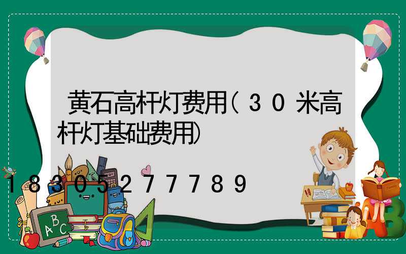 黄石高杆灯费用(30米高杆灯基础费用)