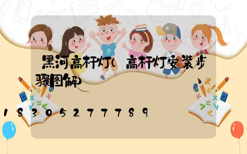 黑河高杆灯(高杆灯安装步骤图解)