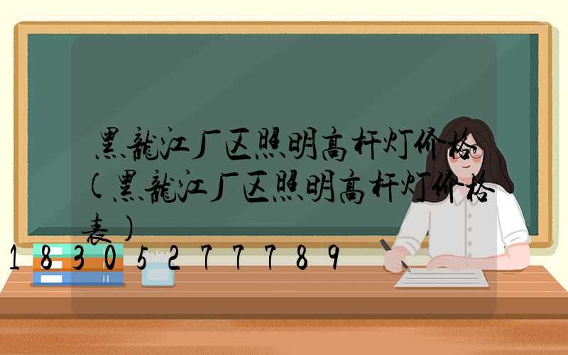 黑龙江厂区照明高杆灯价格(黑龙江厂区照明高杆灯价格表)