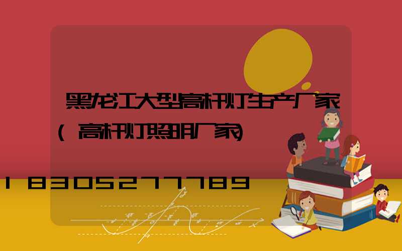 黑龙江大型高杆灯生产厂家(高杆灯照明厂家)