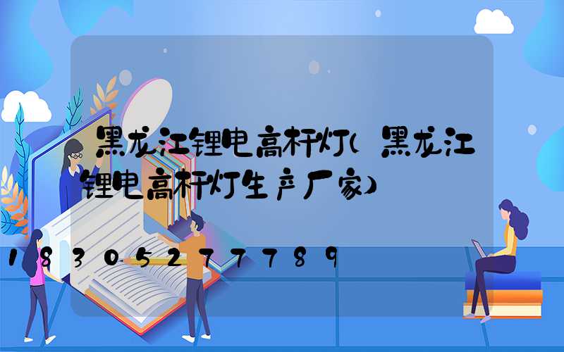 黑龙江锂电高杆灯(黑龙江锂电高杆灯生产厂家)