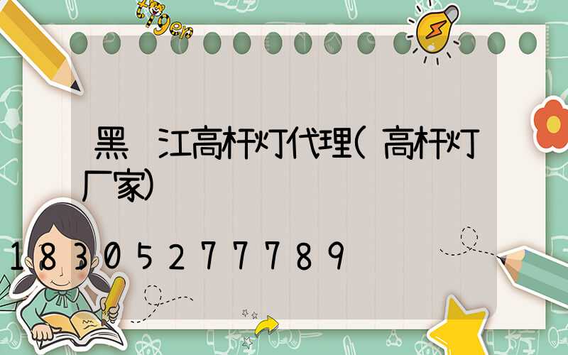 黑龙江高杆灯代理(高杆灯厂家)