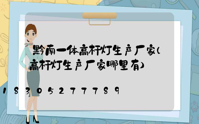 黔南一体高杆灯生产厂家(高杆灯生产厂家哪里有)