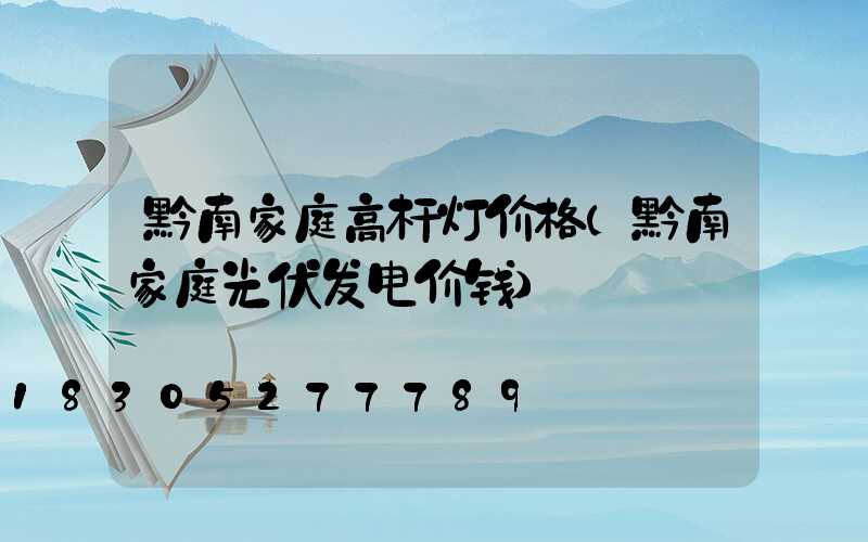 黔南家庭高杆灯价格(黔南家庭光伏发电价钱)