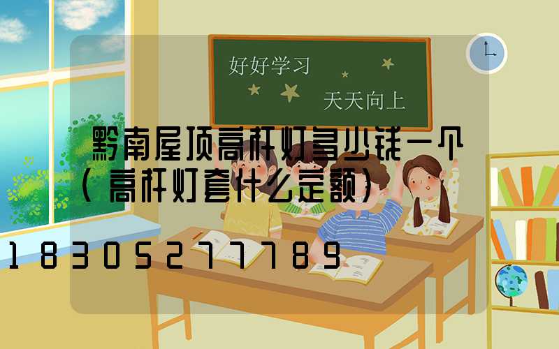 黔南屋顶高杆灯多少钱一个(高杆灯套什么定额)