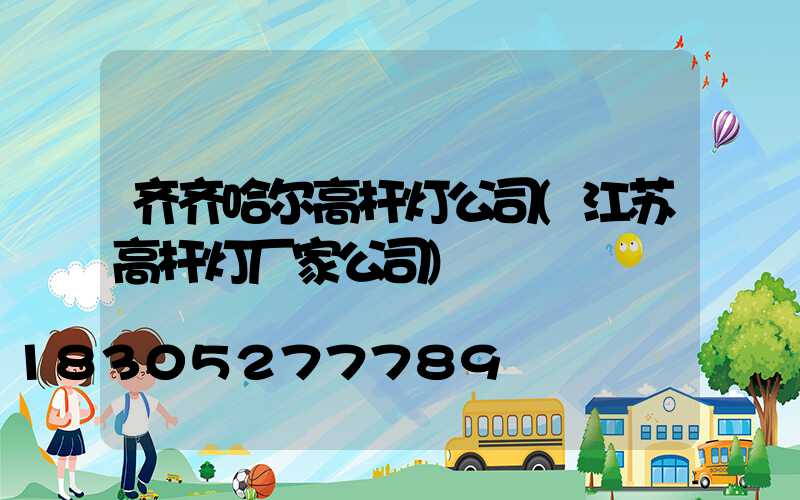 齐齐哈尔高杆灯公司(江苏高杆灯厂家公司)