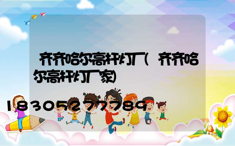 齐齐哈尔高杆灯厂(齐齐哈尔高杆灯厂家)