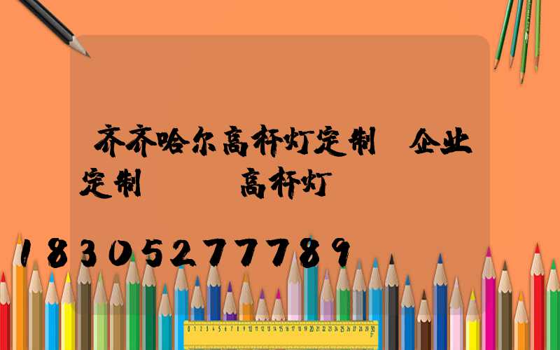 齐齐哈尔高杆灯定制(企业定制led高杆灯)