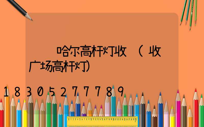 齐齐哈尔高杆灯收费(收费广场高杆灯)