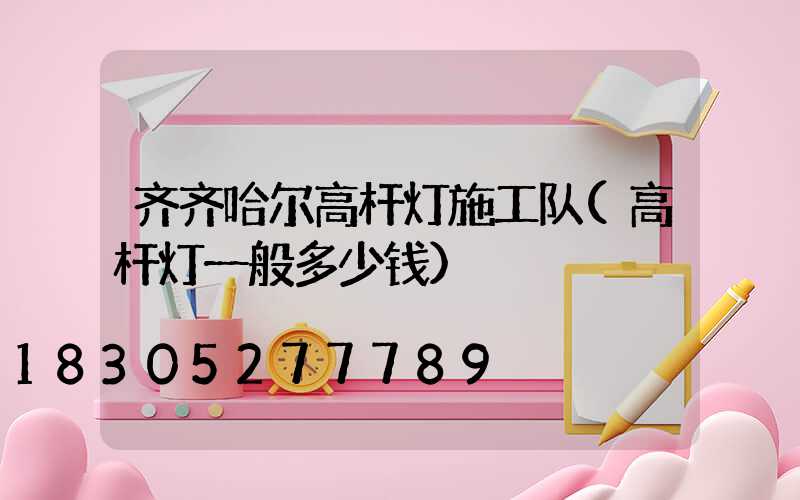 齐齐哈尔高杆灯施工队(高杆灯一般多少钱)